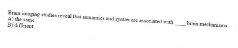 Brain imaging studies reveal that semantics and syntax are associated with ____ brain mechanisms.
A) the same
B) different
