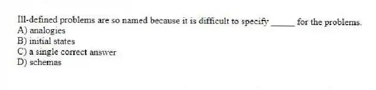 Ill-defined problems are so named because it is difficult to specify _____ for the problems.
A) analogies
B) initial states
C) a single correct answer
D) schemas