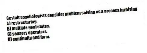 Gestalt psychologists consider problem solving as a process involving
A) restructuring.
B) multiple goal states.
C) sensory operators.
D) continuity and form.