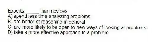 Experts _____ than novices.
A) spend less time analyzing problems
B) are better at reasoning in general
C) are more likely to be open to new ways of looking at problems
D) take a more effective approach to a problem