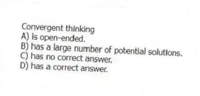 Convergent thinking
A) is open-ended.
B) has a large number of potential solutions.
C) has no correct answer.
D) has a correct answer.