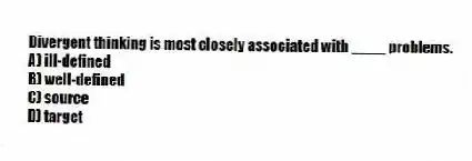 Divergent thinking is most closely associated with ____ problems.
A) ill-defined
B) well-defined
C) source
D) target
