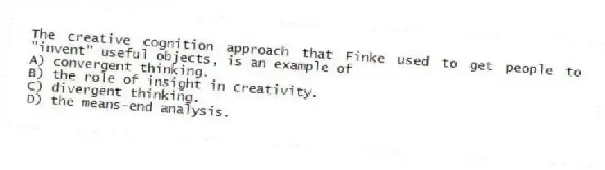 The creative cognition approach that Finke used to get people to "invent" useful objects, is an example of
A) convergent thinking.
B) the role of insight in creativity.
C) divergent thinking.
D) the means-end analysis.