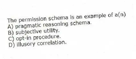 The permission schema is an example of a(n)
A) pragmatic reasoning schema.
B) subjective utility.
C) opt-in procedure.
D) illusory correlation.