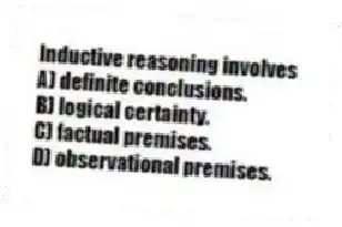 Inductive reasoning involves
A) definite conclusions.
B) logical certainty.
C) factual premises.
D) observational premises.