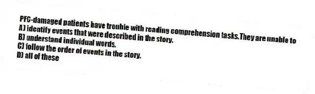 PFC-damaged patients have trouble with reading comprehension tasks.They are unable to
A) identify events that were described in the story.
B) understand individual words.
C) follow the order of events in the story.
D) all of these