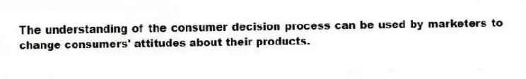The understanding of the consumer decision process can be used by marketers to change consumers' attitudes about their products.