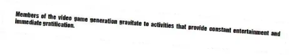 Members of the video game generation gravitate to activities that provide constant entertainment and immediate gratification.
