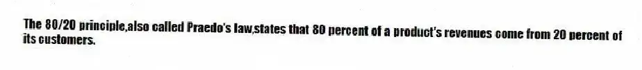 The 80/20 principle,also called Praedo's law,states that 80 percent of a product's revenues come from 20 percent of its customers.