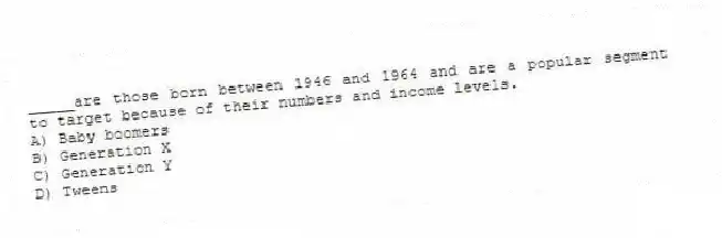 _____are those born between 1946 and 1964 and are a popular segment to target because of their numbers and income levels.
A) Baby boomers
B) Generation X
C) Generation Y
D) Tweens