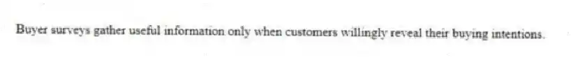 Buyer surveys gather useful information only when customers willingly reveal their buying intentions.