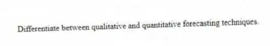 Differentiate between qualitative and quantitative forecasting techniques.