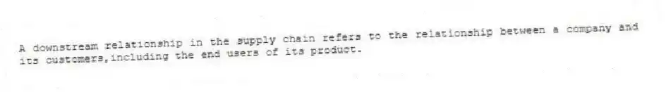 A downstream relationship in the supply chain refers to the relationship between a company and its customers,including the end users of its product.