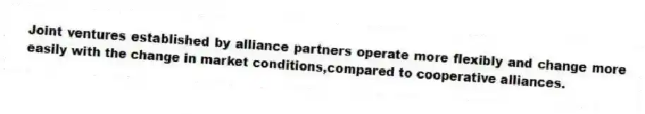 Joint ventures established by alliance partners operate more flexibly and change more easily with the change in market conditions,compared to cooperative alliances.