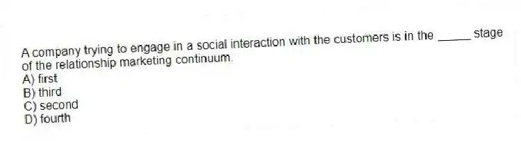 A company trying to engage in a social interaction with the customers is in the _____ stage of the relationship marketing continuum.
A) first
B) third
C) second
D) fourth
