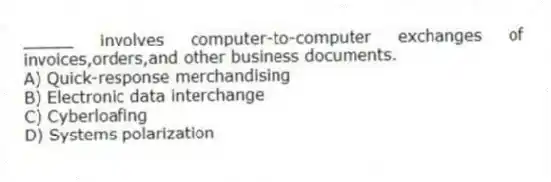 _____ involves computer-to-computer exchanges of invoices,orders,and other business documents.
A) Quick-response merchandising
B) Electronic data interchange
C) Cyberloafing
D) Systems polarization