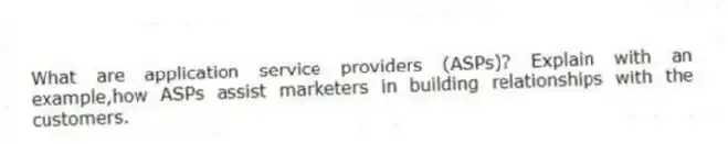 What are application service providers (ASPs)? Explain with an example,how ASPs assist marketers in building relationships with the customers.