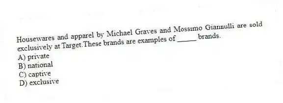 Housewares and apparel by Michael Graves and Mossimo Giannulli are sold exclusively at Target.These brands are examples of _____ brands.
A) private
B) national
C) captive
D) exclusive
