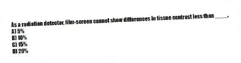 As a radiation detector, film-screen cannot show differences in tissue contrast less than ____.
A) 5%
B) 10%
C) 15%
D) 20%
