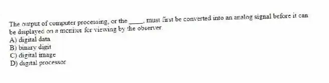 The output of computer processing, or the ____, must first be converted into an analog signal before it can be displayed on a monitor for viewing by the observer.
A) digital data
B) binary digit
C) digital image
D) digital processor