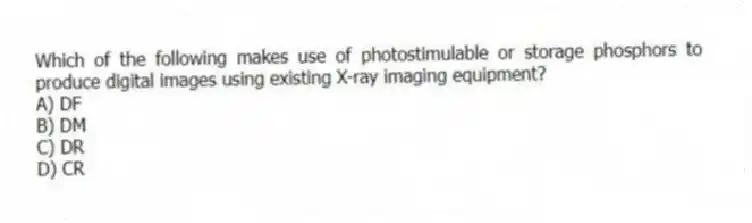 Which of the following makes use of photostimulable or storage phosphors to produce digital images using existing X-ray imaging equipment?
A) DF
B) DM
C) DR
D) CR