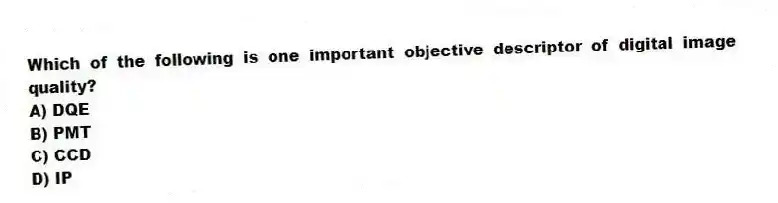 Which of the following is one important objective descriptor of digital image quality?
A) DQE
B) PMT
C) CCD
D) IP