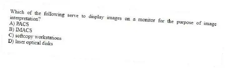 Which of the following serve to display images on a monitor for the purpose of image interpretation?
A) PACS
B) IMACS
C) softcopy workstations
D) laser optical disks