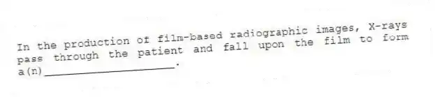 In the production of film-based radiographic images, X-rays pass through the patient and fall upon the film to form a(n)____________________.