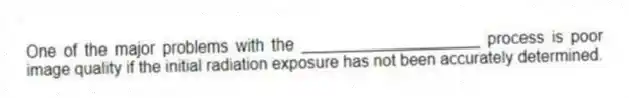 One of the major problems with the ____________________ process is poor image quality if the initial radiation exposure has not been accurately determined.