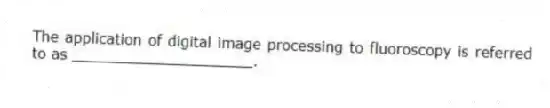 The application of digital image processing to fluoroscopy is referred to as ____________________.