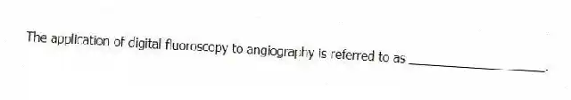 The application of digital fluoroscopy to angiography is referred to as ____________________.