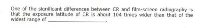 One of the significant differences between CR and film-screen radiography is that the exposure latitude of CR is about 104 times wider than that of the widest range of ____________________.