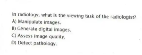 In radiology, what is the viewing task of the radiologist?
A) Manipulate images.
B) Generate digital images.
C) Assess image quality.
D) Detect pathology.