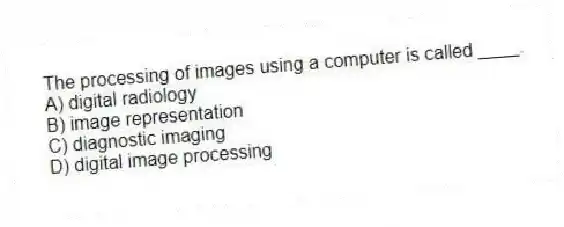 The processing of images using a computer is called ____.
A) digital radiology
B) image representation
C) diagnostic imaging
D) digital image processing