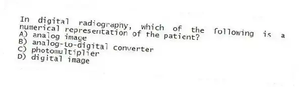 In digital radiography, which of the following is a numerical representation of the patient?
A) analog image
B) analog-to-digital converter
C) photomultiplier
D) digital image