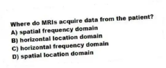 Where do MRIs acquire data from the patient?
A) spatial frequency domain
B) horizontal location domain
C) horizontal frequency domain
D) spatial location domain