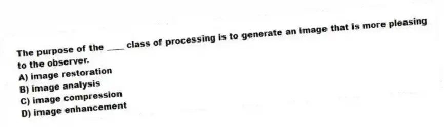 The purpose of the ____ class of processing is to generate an image that is more pleasing to the observer.
A) image restoration
B) image analysis
C) image compression
D) image enhancement
