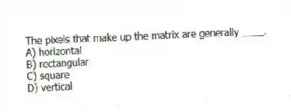 The pixels that make up the matrix are generally ____.
A) horizontal
B) rectangular
C) square
D) vertical