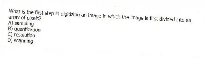 What is the first step in digitizing an image in which the image is first divided into an array of pixels?
A) sampling
B) quantization
C) resolution
D) scanning