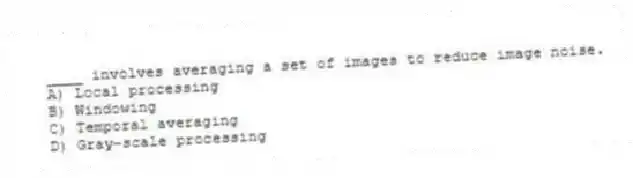 ____ involves averaging a set of images to reduce image noise.
A) Local processing
B) Windowing
C) Temporal averaging
D) Gray-scale processing