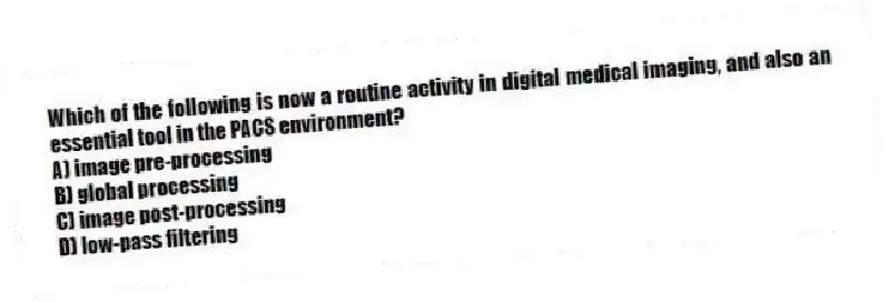 Which of the following is now a routine activity in digital medical imaging, and also an essential tool in the PACS environment?
A) image pre-processing
B) global processing
C) image post-processing
D) low-pass filtering