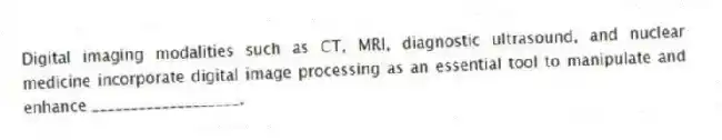 Digital imaging modalities such as CT, MRI, diagnostic ultrasound, and nuclear medicine incorporate digital image processing as an essential tool to manipulate and enhance ___________________.