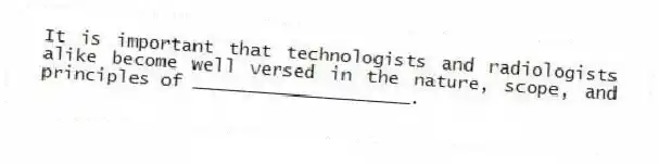 It is important that technologists and radiologists alike become well versed in the nature, scope, and principles of ____________________.