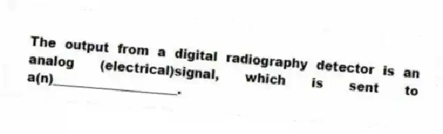 The output from a digital radiography detector is an analog (electrical)signal, which is sent to a(n)____________________.