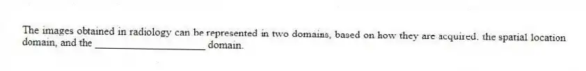The images obtained in radiology can be represented in two domains, based on how they are acquired: the spatial location domain, and the ____________________ domain.