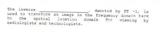 The inverse ____________________, denoted by FT -1, is used to transform an image in the frequency domain back to the spatial location domain for viewing by radiologists and technologists.