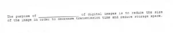 The purpose of ____________________ of digital images is to reduce the size of the image in order to decrease transmission time and reduce storage space.