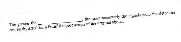 The greater the ____________________, the more accurately the signals from the detectors can be digitized for a faithful reproduction of the original signal.