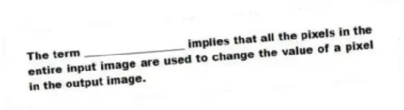 The term ___________________ implies that all the pixels in the entire input image are used to change the value of a pixel in the output image.