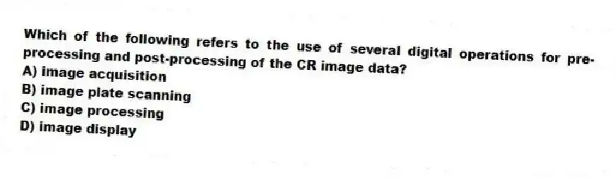 Which of the following refers to the use of several digital operations for pre-processing and post-processing of the CR image data?
A) image acquisition
B) image plate scanning
C) image processing
D) image display